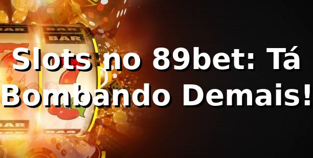 Slots no 89bet: Tá Bombando Demais! 🎰